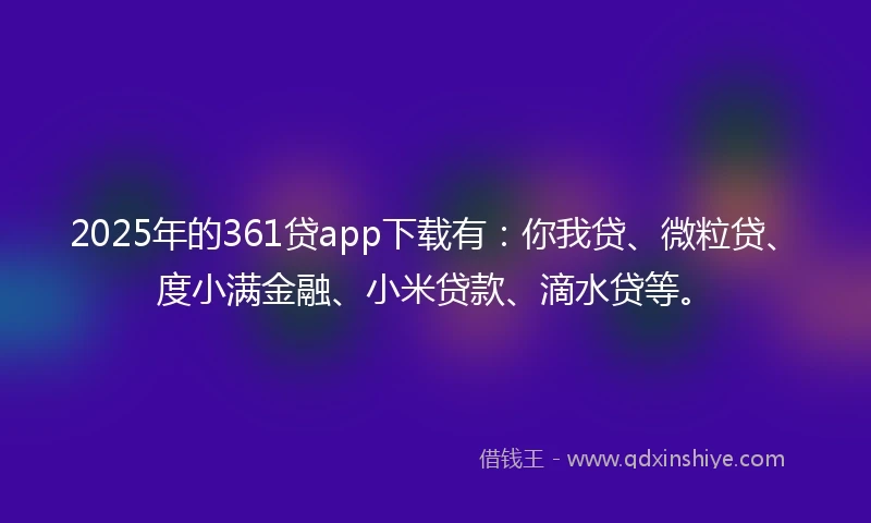 2025年的361贷app下载有：你我贷、微粒贷、度小满金融、小米贷款、滴水贷等。