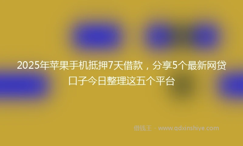 2025年苹果手机抵押7天借款，分享5个最新网贷口子今日整理这五个平台
