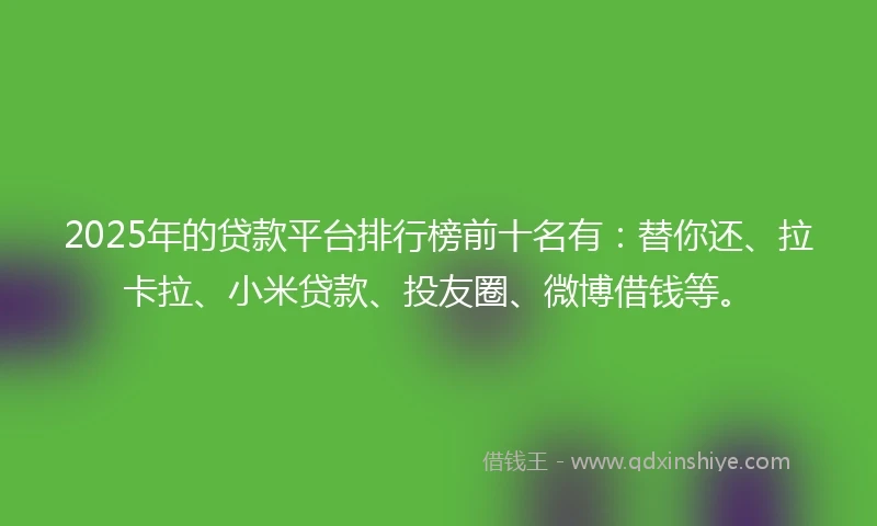 2025年的贷款平台排行榜前十名有：替你还、拉卡拉、小米贷款、投友圈、微博借钱等。