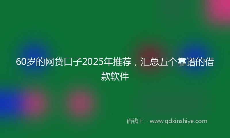 60岁的网贷口子2025年推荐，汇总五个靠谱的借款软件