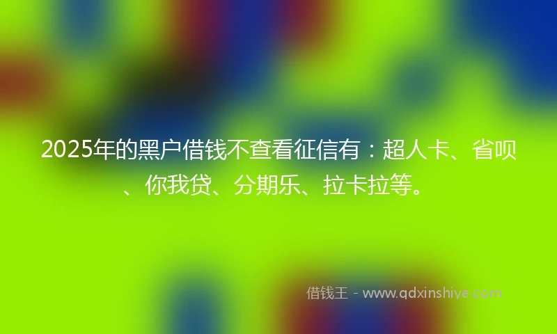2025年的黑户借钱不查看征信有：超人卡、省呗、你我贷、分期乐、拉卡拉等。