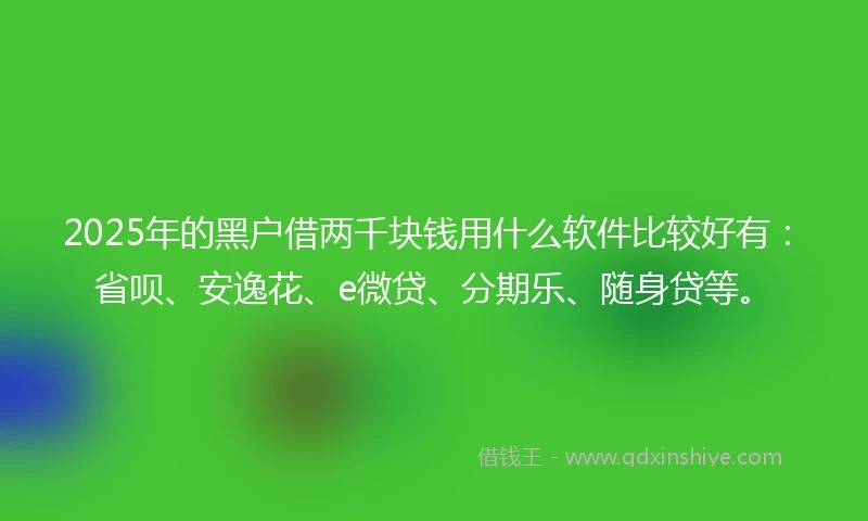 2025年的黑户借两千块钱用什么软件比较好有：省呗、安逸花、e微贷、分期乐、随身贷等。