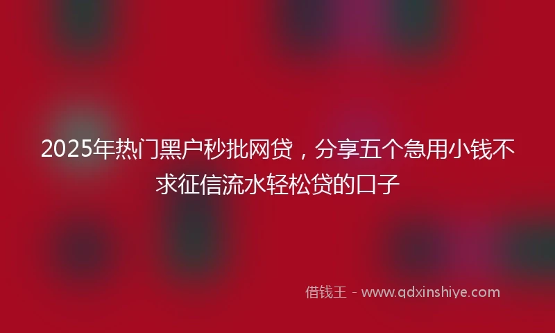 2025年热门黑户秒批网贷，分享五个急用小钱不求征信流水轻松贷的口子