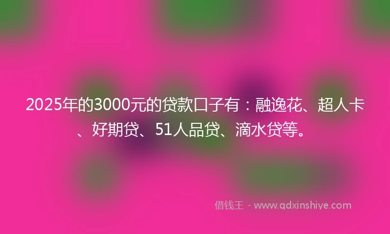 2025年的3000元的贷款口子有：融逸花、超人卡、好期贷、51人品贷、滴水贷等。