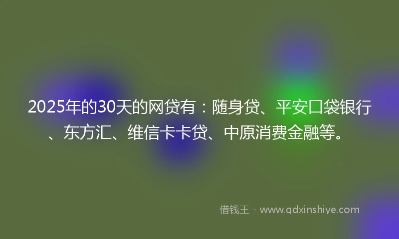 2025年的30天的网贷有:随身贷、平安口袋银行、东方汇、维信卡卡贷、中原消费金融等。