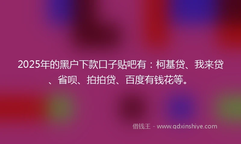 2025年的黑户下款口子贴吧有：柯基贷、我来贷、省呗、拍拍贷、百度有钱花等。
