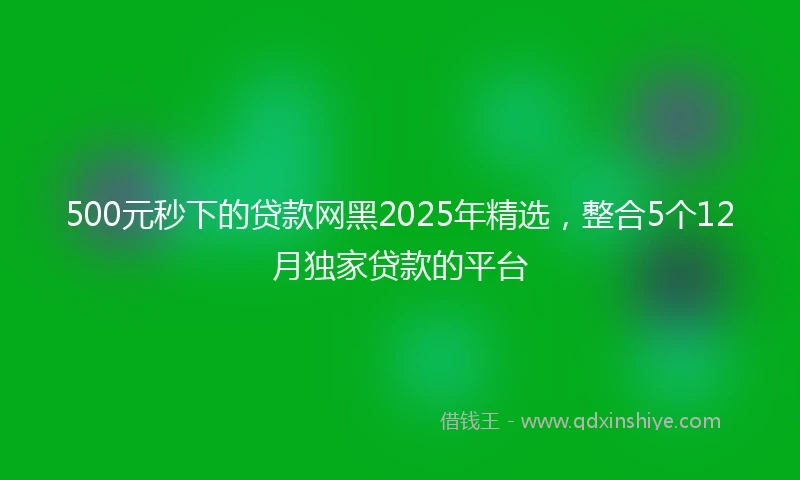 500元秒下的贷款网黑2025年精选，整合5个12月独家贷款的平台