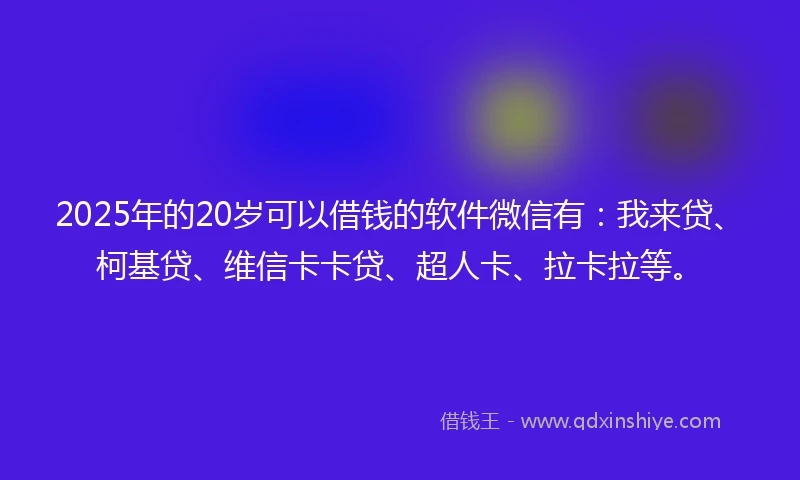 2025年的20岁可以借钱的软件微信有：我来贷、柯基贷、维信卡卡贷、超人卡、拉卡拉等。