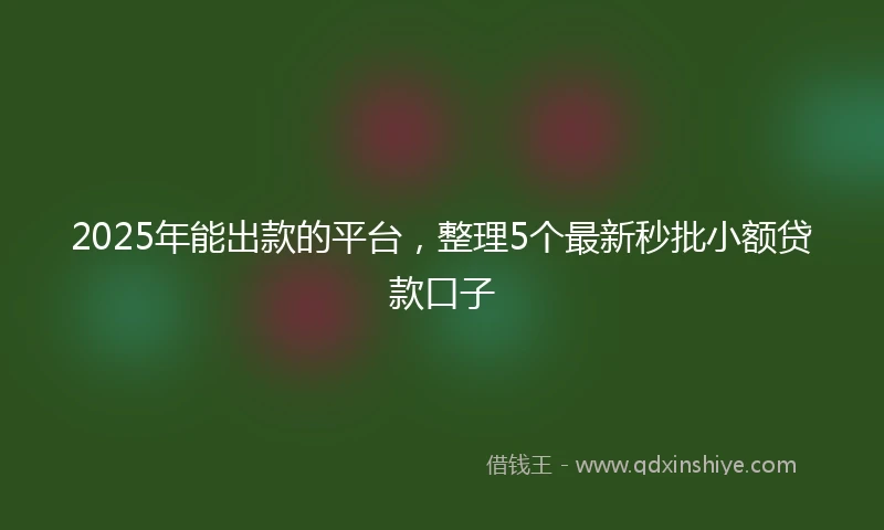 2025年能出款的平台，整理5个最新秒批小额贷款口子