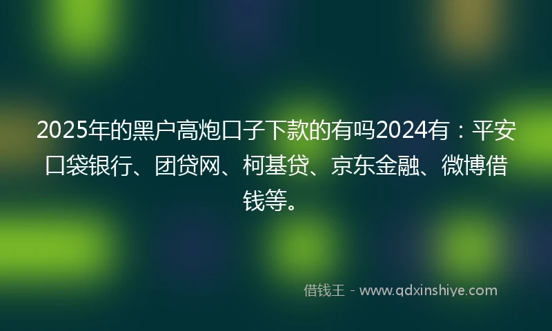 2025年的黑户高炮口子下款的有吗2024有：平安口袋银行、团贷网、柯基贷、京东金融、微博借钱等。