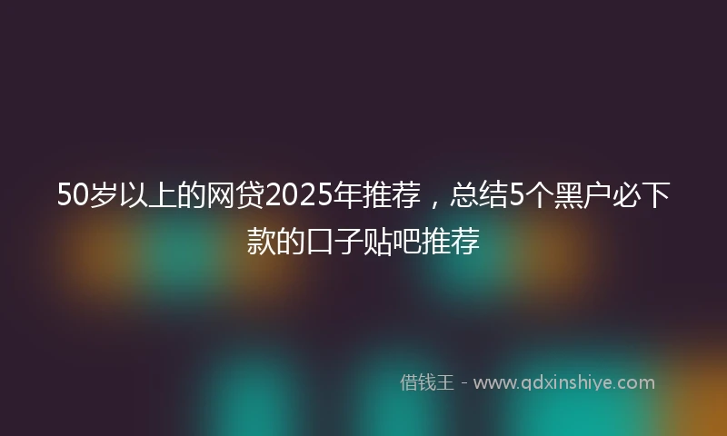 50岁以上的网贷2025年推荐，总结5个黑户必下款的口子贴吧推荐