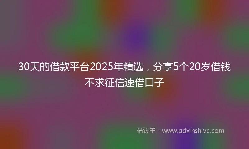 30天的借款平台2025年精选，分享5个20岁借钱不求征信速借口子