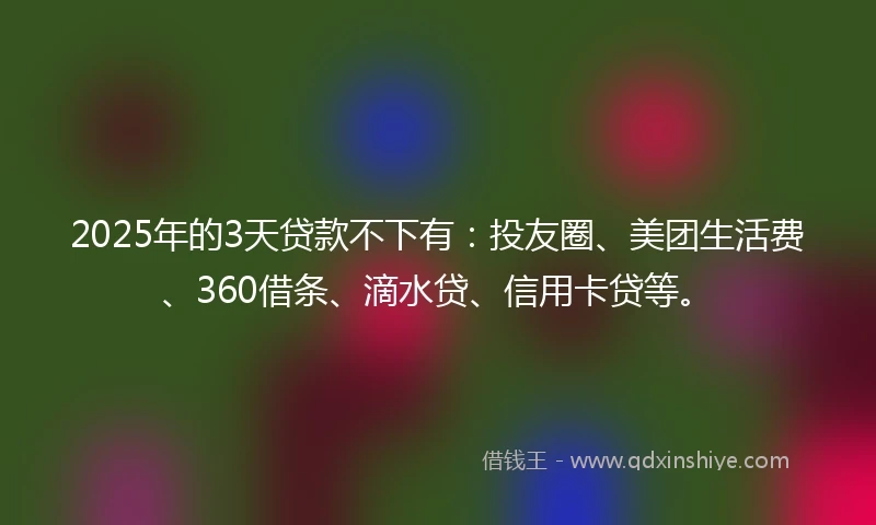 2025年的3天贷款不下有：投友圈、美团生活费、360借条、滴水贷、信用卡贷等。