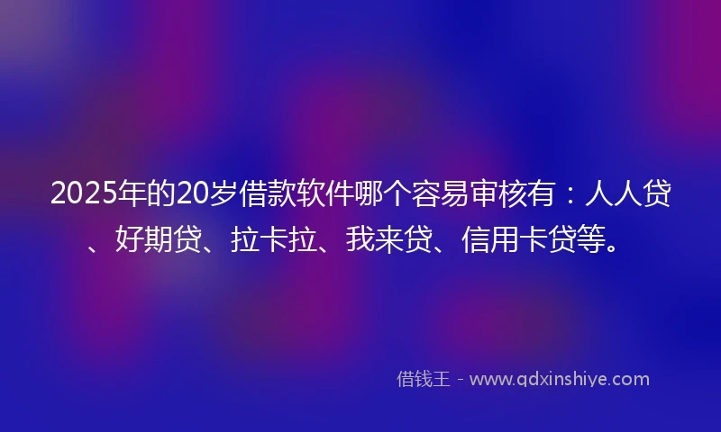 2025年的20岁借款软件哪个容易审核有：人人贷、好期贷、拉卡拉、我来贷、信用卡贷等。