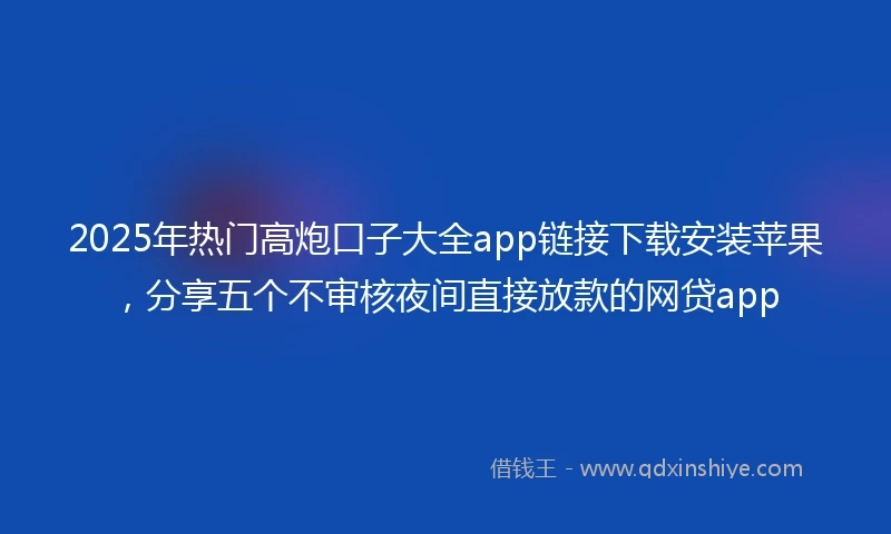 2025年热门高炮口子大全app链接下载安装苹果，分享五个不审核夜间直接放款的网贷app