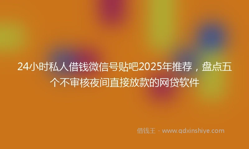 24小时私人借钱微信号贴吧2025年推荐，盘点五个不审核夜间直接放款的网贷软件