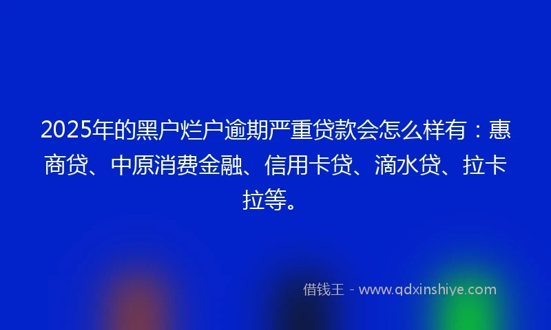 2025年的黑户烂户逾期严重贷款会怎么样有：惠商贷、中原消费金融、信用卡贷、滴水贷、拉卡拉等。