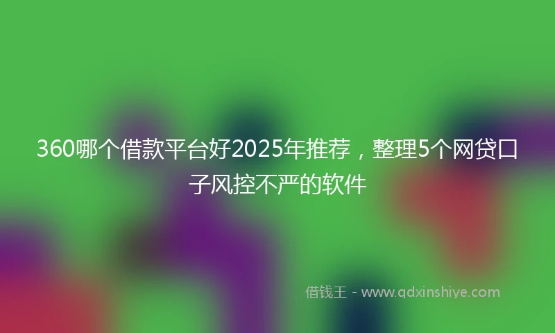 360哪个借款平台好2025年推荐，整理5个网贷口子风控不严的软件