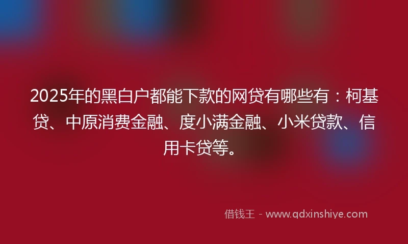 2025年的黑白户都能下款的网贷有哪些有：柯基贷、中原消费金融、度小满金融、小米贷款、信用卡贷等。