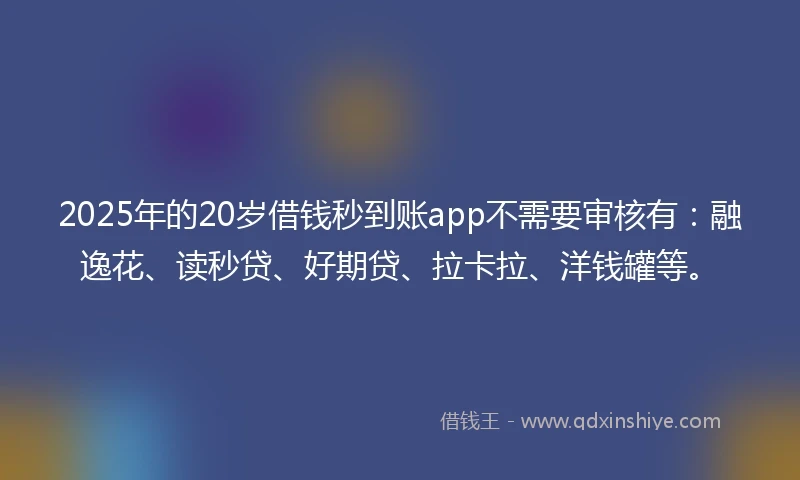 2025年的20岁借钱秒到账app不需要审核有：融逸花、读秒贷、好期贷、拉卡拉、洋钱罐等。