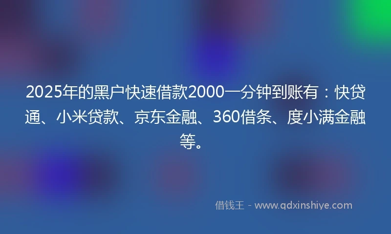2025年的黑户快速借款2000一分钟到账有：快贷通、小米贷款、京东金融、360借条、度小满金融等。