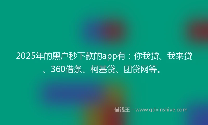 2025年的黑户秒下款的app有：你我贷、我来贷、360借条、柯基贷、团贷网等。