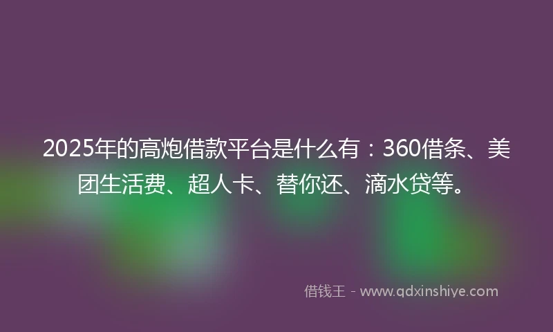 2025年的高炮借款平台是什么有：360借条、美团生活费、超人卡、替你还、滴水贷等。