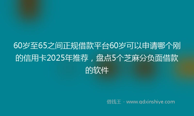 60岁至65之间正规借款平台60岁可以申请哪个刚的信用卡2025年推荐，盘点5个芝麻分负面借款的软件