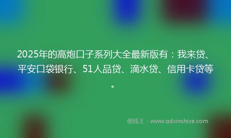 2025年的高炮口子系列大全最新版有：我来贷、平安口袋银行、51人品贷、滴水贷、信用卡贷等。