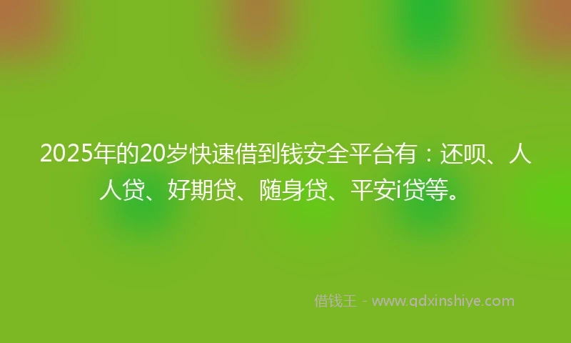 2025年的20岁快速借到钱安全平台有：还呗、人人贷、好期贷、随身贷、平安i贷等。