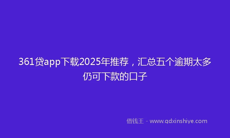 361贷app下载2025年推荐，汇总五个逾期太多仍可下款的口子