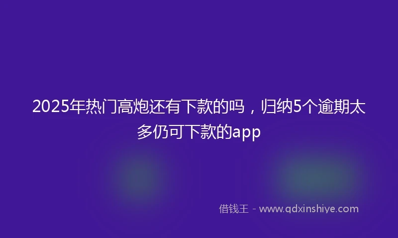 2025年热门高炮还有下款的吗，归纳5个逾期太多仍可下款的app