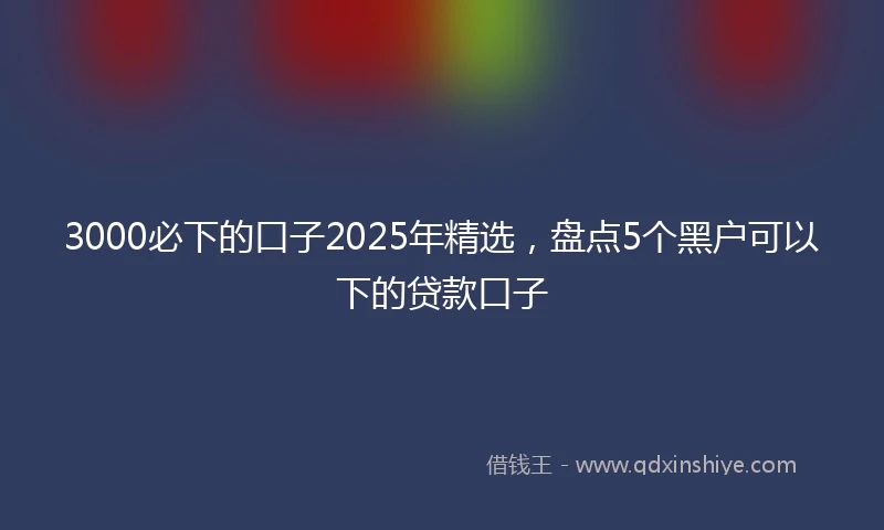3000必下的口子2025年精选，盘点5个黑户可以下的贷款口子