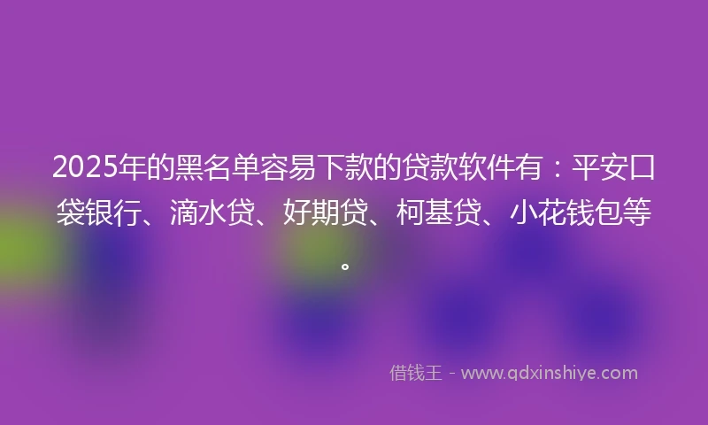 2025年的黑名单容易下款的贷款软件有：平安口袋银行、滴水贷、好期贷、柯基贷、小花钱包等。