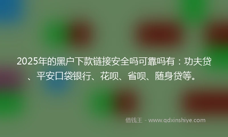 2025年的黑户下款链接安全吗可靠吗有：功夫贷、平安口袋银行、花呗、省呗、随身贷等。