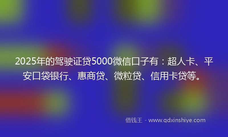 2025年的驾驶证贷5000微信口子有：超人卡、平安口袋银行、惠商贷、微粒贷、信用卡贷等。