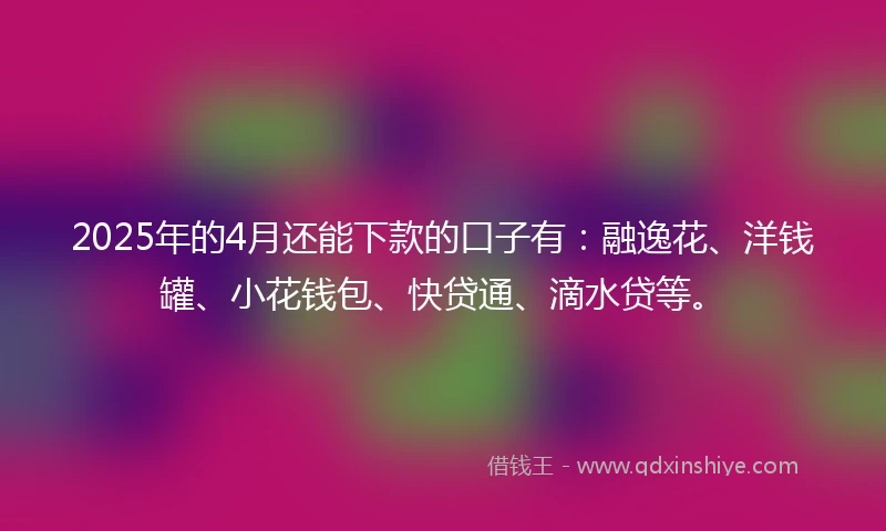 2025年的4月还能下款的口子有：融逸花、洋钱罐、小花钱包、快贷通、滴水贷等。