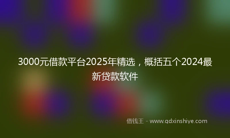 3000元借款平台2025年精选，概括五个2024最新贷款软件