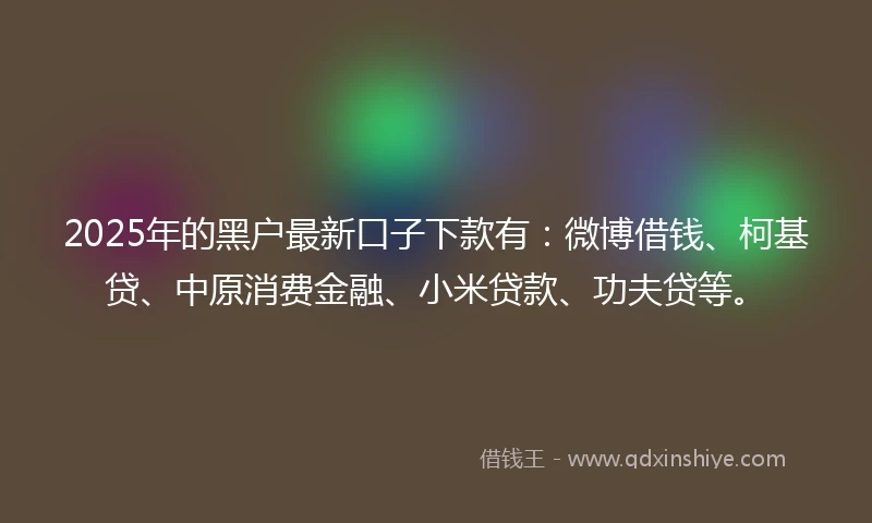 2025年的黑户最新口子下款有：微博借钱、柯基贷、中原消费金融、小米贷款、功夫贷等。