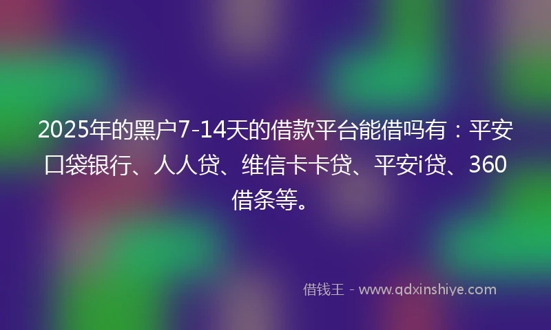 2025年的黑户7-14天的借款平台能借吗有：平安口袋银行、人人贷、维信卡卡贷、平安i贷、360借条等。