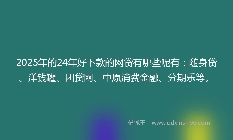 2025年的24年好下款的网贷有哪些呢有：随身贷、洋钱罐、团贷网、中原消费金融、分期乐等。