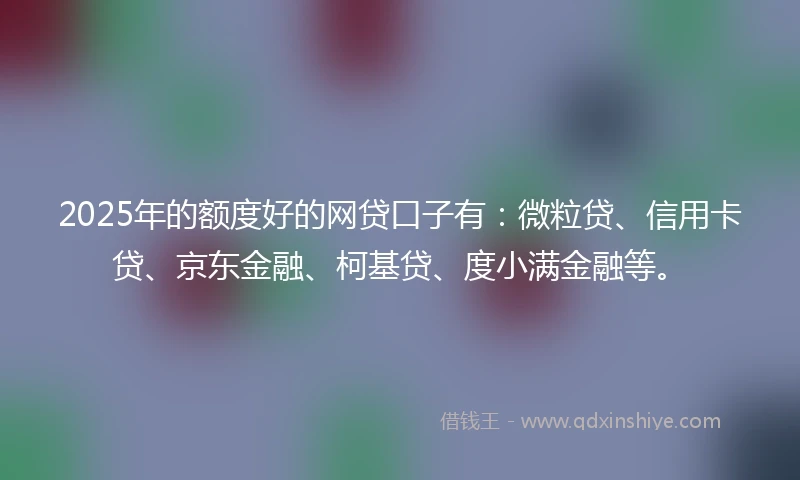 2025年的额度好的网贷口子有：微粒贷、信用卡贷、京东金融、柯基贷、度小满金融等。