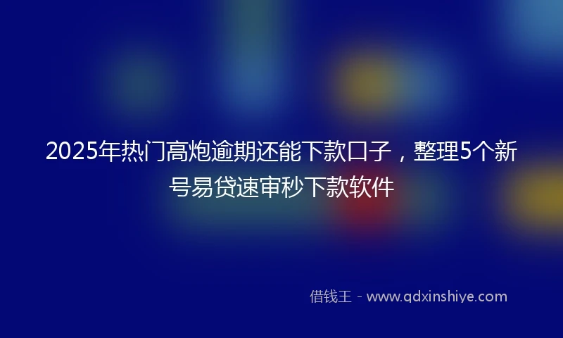2025年热门高炮逾期还能下款口子，整理5个新号易贷速审秒下款软件
