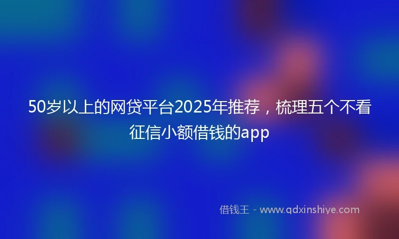 50岁以上的网贷平台2025年推荐，梳理五个不看征信小额借钱的app