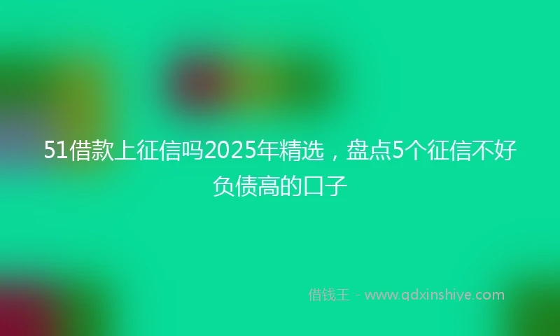 51借款上征信吗2025年精选，盘点5个征信不好负债高的口子