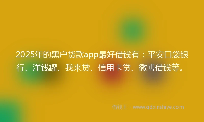2025年的黑户货款app最好借钱有：平安口袋银行、洋钱罐、我来贷、信用卡贷、微博借钱等。