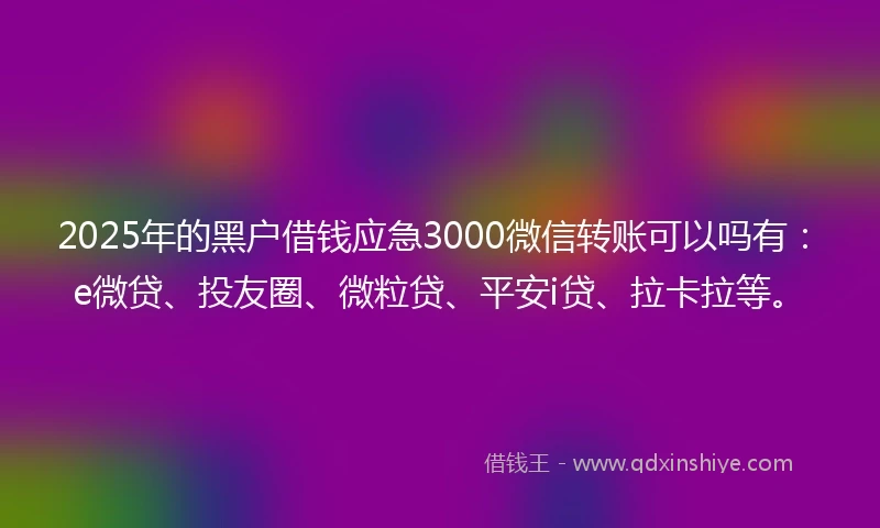 2025年的黑户借钱应急3000微信转账可以吗有：e微贷、投友圈、微粒贷、平安i贷、拉卡拉等。