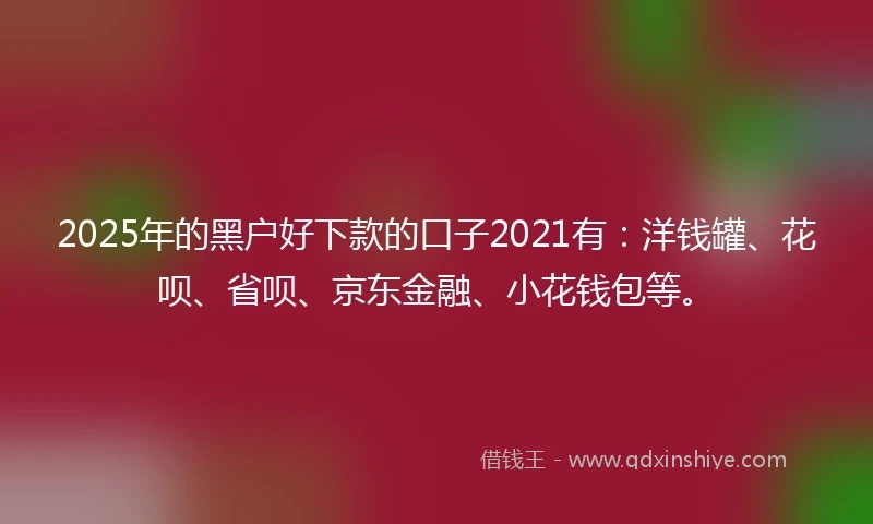 2025年的黑户好下款的口子2021有：洋钱罐、花呗、省呗、京东金融、小花钱包等。