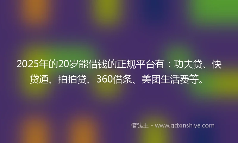 2025年的20岁能借钱的正规平台有：功夫贷、快贷通、拍拍贷、360借条、美团生活费等。