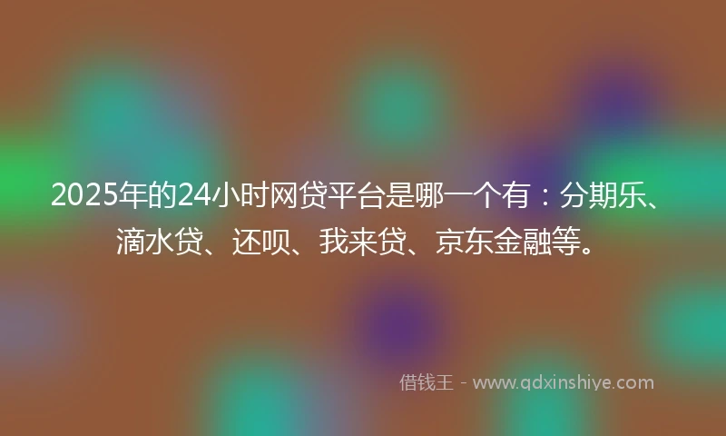 2025年的24小时网贷平台是哪一个有：分期乐、滴水贷、还呗、我来贷、京东金融等。